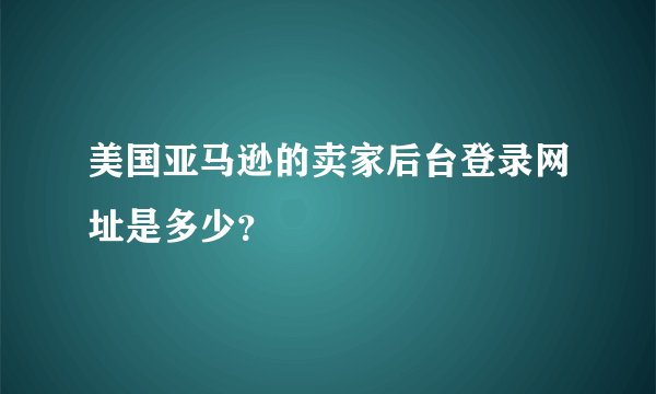 美国亚马逊的卖家后台登录网址是多少？