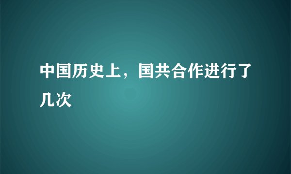 中国历史上，国共合作进行了几次