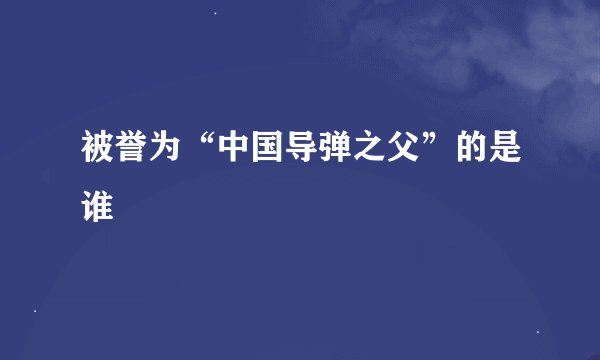 被誉为“中国导弹之父”的是谁