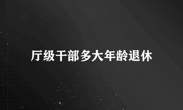 厅级干部多大年龄退休
