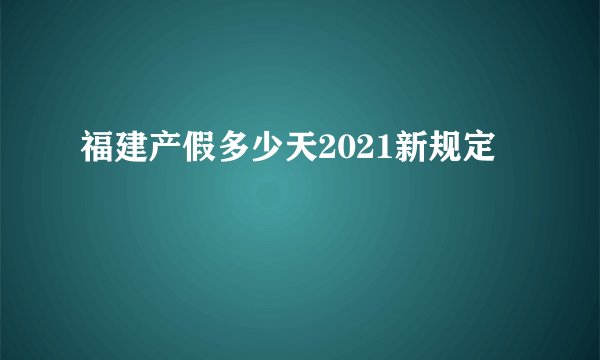 福建产假多少天2021新规定