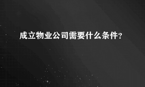 成立物业公司需要什么条件？