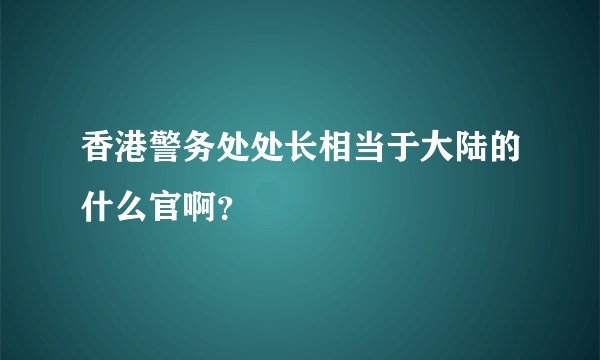 香港警务处处长相当于大陆的什么官啊?
