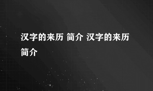 汉字的来历 简介 汉字的来历 简介