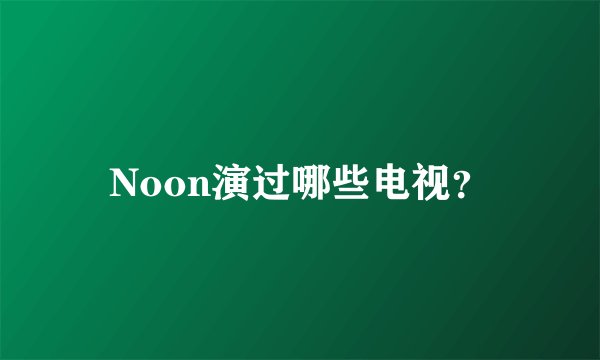 Noon演过哪些电视？