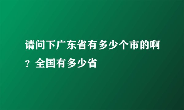 请问下广东省有多少个市的啊？全国有多少省
