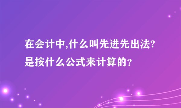 在会计中,什么叫先进先出法?是按什么公式来计算的？