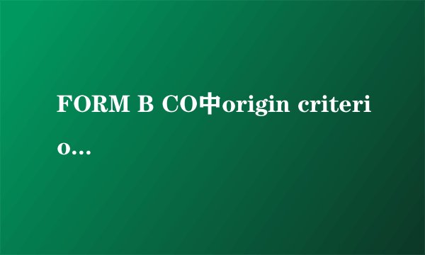 FORM B CO中origin criterion 项下的标准A、B...代表什么？