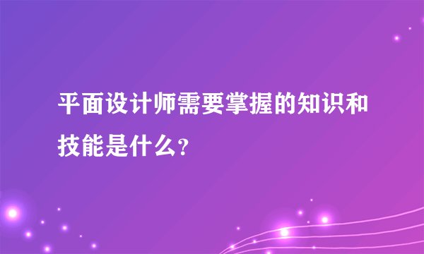 平面设计师需要掌握的知识和技能是什么？