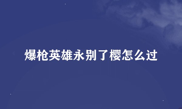 爆枪英雄永别了樱怎么过