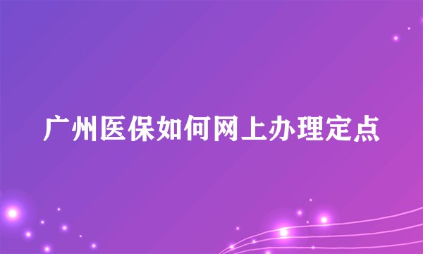 广州医保如何网上办理定点