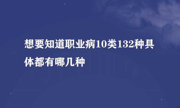 想要知道职业病10类132种具体都有哪几种
