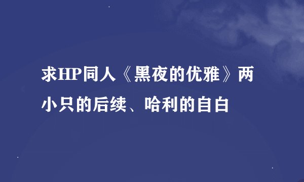 求HP同人《黑夜的优雅》两小只的后续、哈利的自白