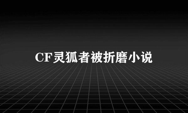 CF灵狐者被折磨小说