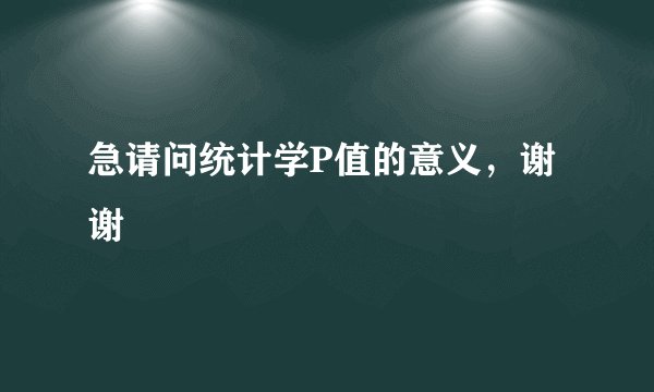 急请问统计学P值的意义，谢谢