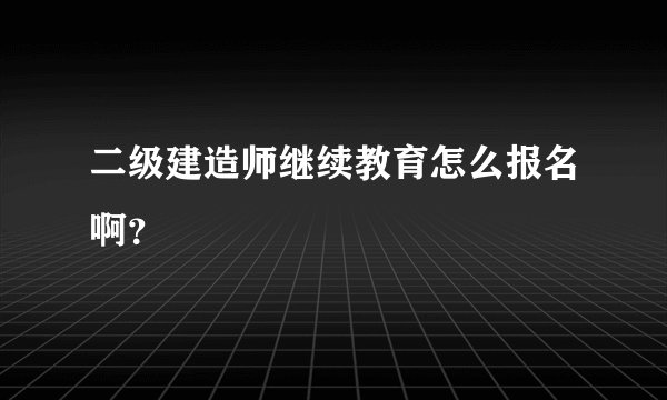 二级建造师继续教育怎么报名啊?