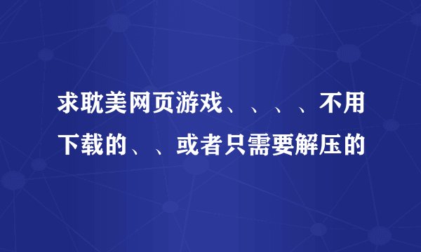 求耽美网页游戏、、、、不用下载的、、或者只需要解压的