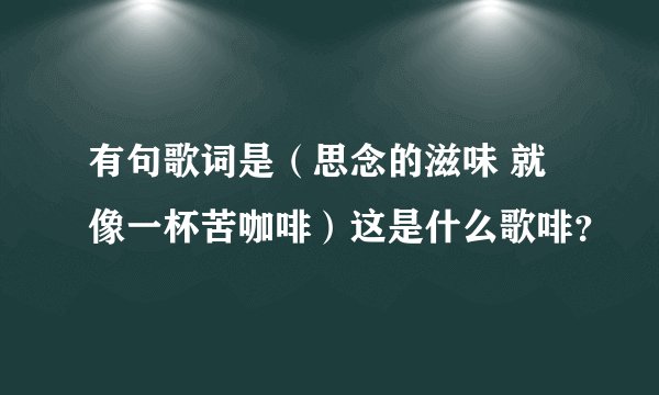 有句歌词是(思念的滋味 就像一杯苦咖啡)这是什么歌啡?