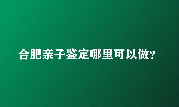 合肥亲子鉴定哪里可以做？