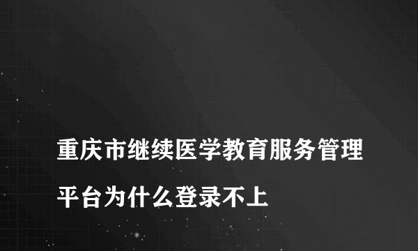 
重庆市继续医学教育服务管理平台为什么登录不上

