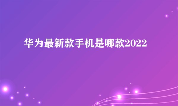 华为最新款手机是哪款2022
