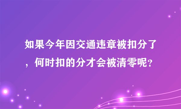 如果今年因交通违章被扣分了,何时扣的分才会被清零呢?
