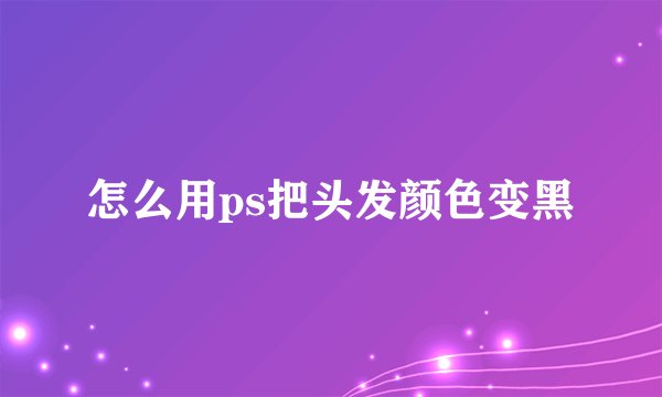 怎么用ps把头发颜色变黑