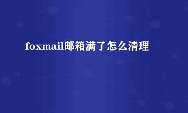 foxmail邮箱满了怎么清理
