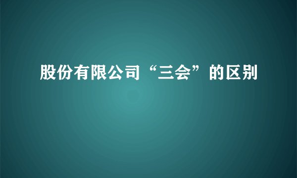 股份有限公司“三会”的区别