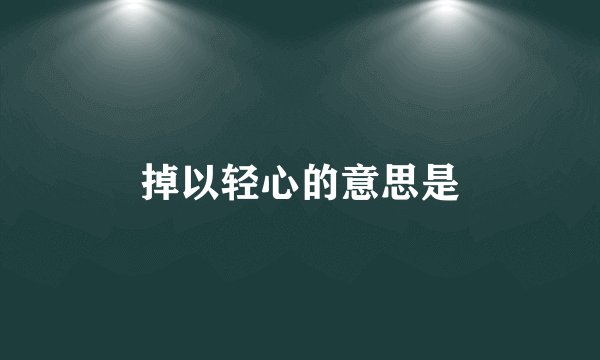 掉以轻心的意思是
