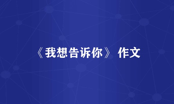 《我想告诉你》 作文