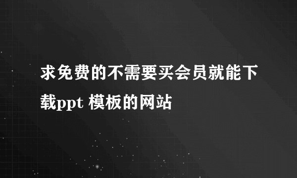 求免费的不需要买会员就能下载ppt 模板的网站