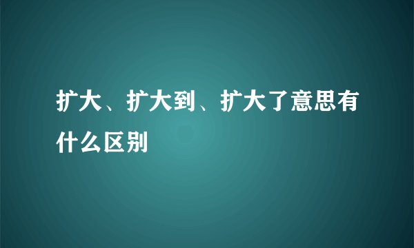 扩大、扩大到、扩大了意思有什么区别