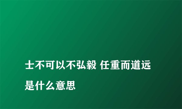 
士不可以不弘毅 任重而道远是什么意思

