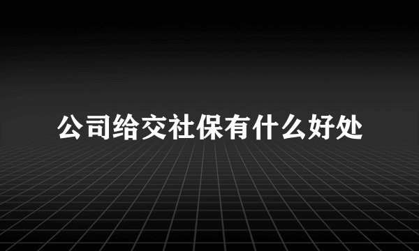 公司给交社保有什么好处