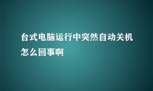 台式电脑运行中突然自动关机怎么回事啊