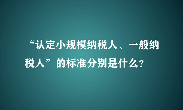 “认定小规模纳税人、一般纳税人”的标准分别是什么？
