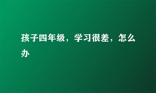 孩子四年级，学习很差，怎么办