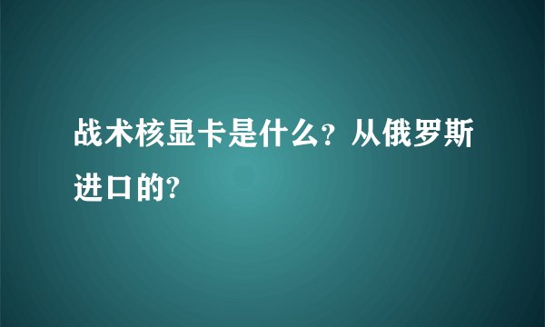 战术核显卡是什么？从俄罗斯进口的?