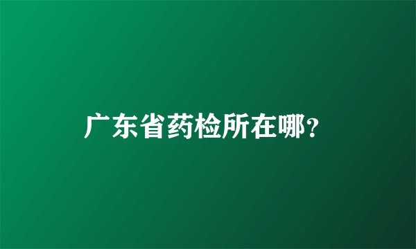 广东省药检所在哪？