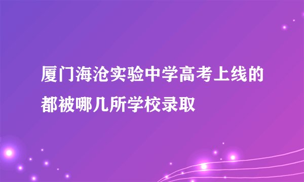 厦门海沧实验中学高考上线的都被哪几所学校录取