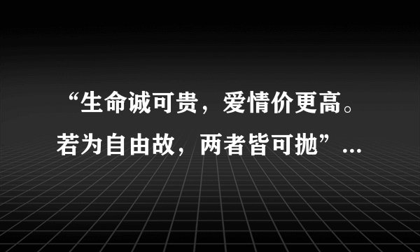 “生命诚可贵，爱情价更高。若为自由故，两者皆可抛”。这话的含义是什么？