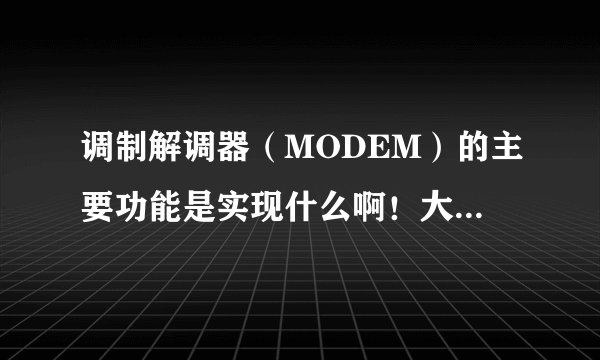 调制解调器(MODEM)的主要功能是实现什么啊!大哥姐姐们!