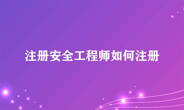 注册安全工程师如何注册