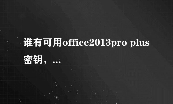 谁有可用office2013pro plus密钥，可帮其激活