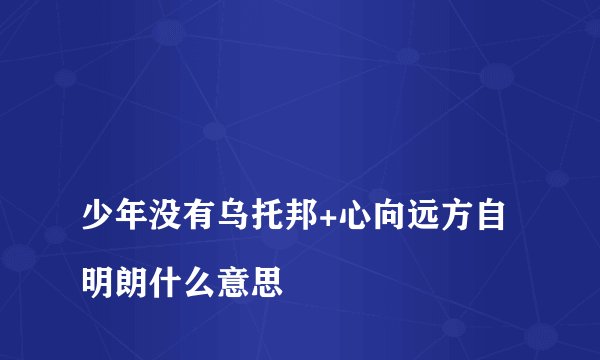 
少年没有乌托邦+心向远方自明朗什么意思

