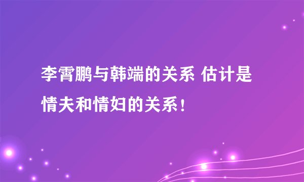 李霄鹏与韩端的关系 估计是情夫和情妇的关系！