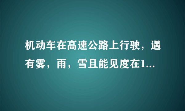 机动车在高速公路上行驶，遇有雾，雨，雪且能见度在100米至200米之间时，应该怎么