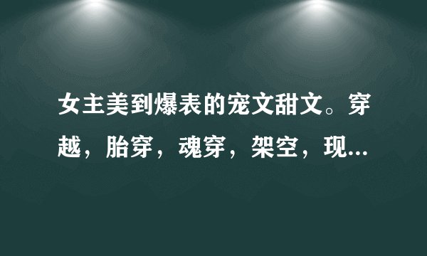 女主美到爆表的宠文甜文。穿越，胎穿，魂穿，架空，现代，高干，总裁，黑道各种不限。女主不冷酷最好