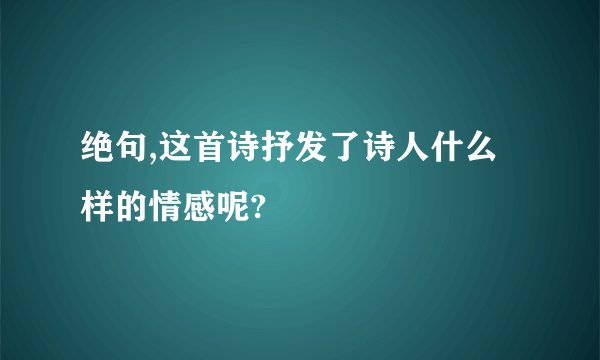 绝句,这首诗抒发了诗人什么样的情感呢?